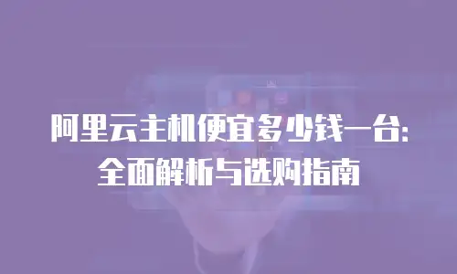 阿里云主机便宜多少钱一台：全面解析与选购指南