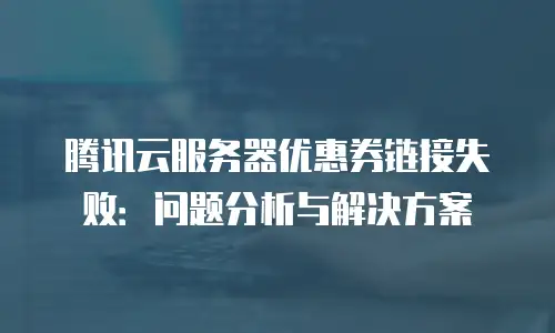 腾讯云服务器优惠券链接失败：问题分析与解决方案