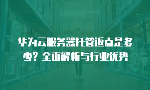 华为云服务器托管返点是多少？全面解析与行业优势