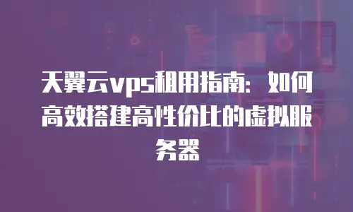 天翼云vps租用指南：如何高效搭建高性价比的虚拟服务器