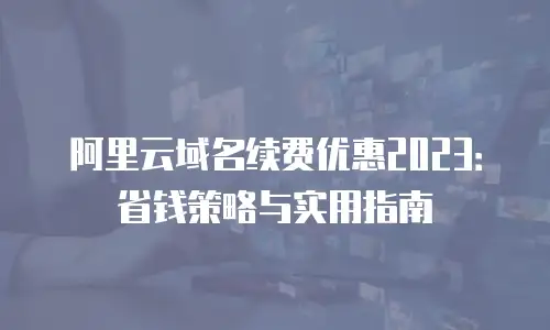 阿里云域名续费优惠2023：省钱策略与实用指南