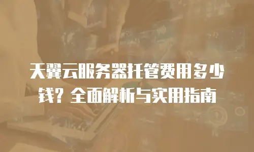 天翼云服务器托管费用多少钱？全面解析与实用指南