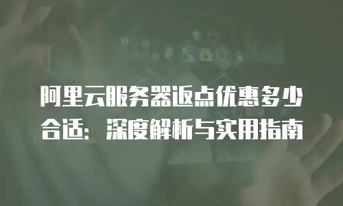 阿里云服务器返点优惠多少合适：深度解析与实用指南