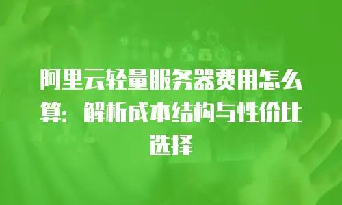 阿里云轻量服务器费用怎么算：解析成本结构与性价比选择