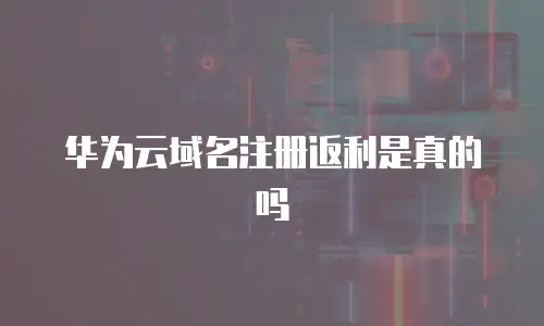 华为云域名注册返利是真的吗