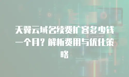 天翼云域名续费扩容多少钱一个月？解析费用与优化策略