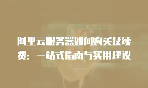 阿里云服务器如何购买及续费：一站式指南与实用建议