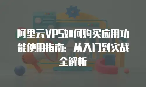 阿里云VPS如何购买应用功能使用指南：从入门到实战全解析