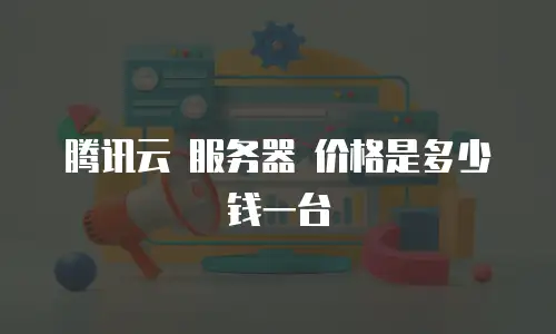腾讯云 服务器 价格是多少钱一台