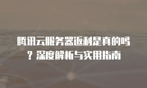 腾讯云服务器返利是真的吗？深度解析与实用指南