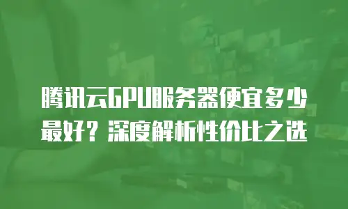 腾讯云GPU服务器便宜多少最好？深度解析性价比之选