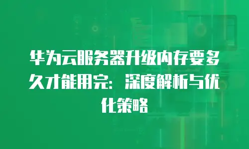 华为云服务器升级内存要多久才能用完：深度解析与优化策略