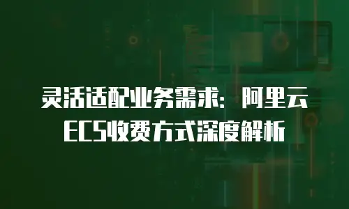 灵活适配业务需求：阿里云ECS收费方式深度解析