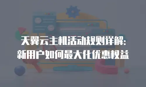 天翼云主机活动规则详解：新用户如何最大化优惠权益