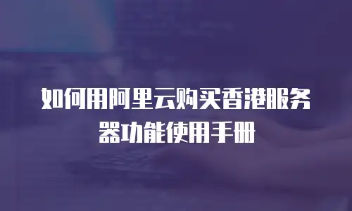如何用阿里云购买香港服务器功能使用手册