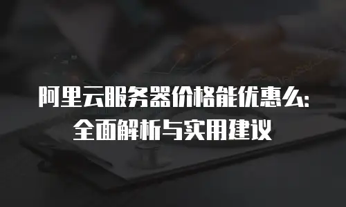 阿里云服务器价格能优惠么：全面解析与实用建议