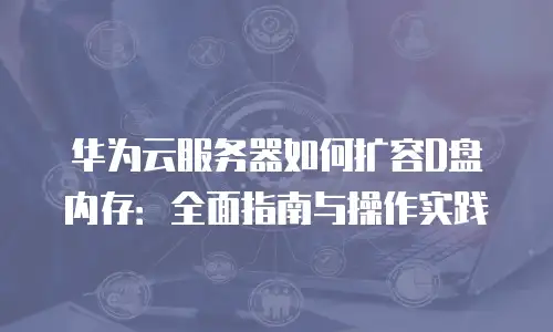 华为云服务器如何扩容D盘内存：全面指南与操作实践