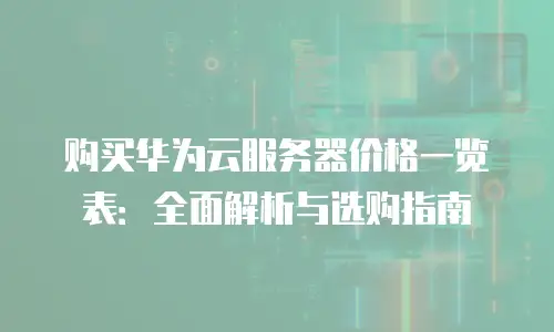 购买华为云服务器价格一览表：全面解析与选购指南
