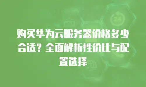 购买华为云服务器价格多少合适？全面解析性价比与配置选择