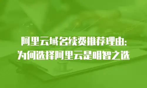 阿里云域名续费推荐理由：为何选择阿里云是明智之选