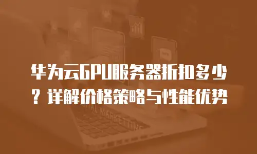 华为云GPU服务器折扣多少？详解价格策略与性能优势