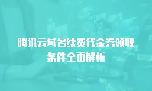 腾讯云域名续费代金券领取条件全面解析