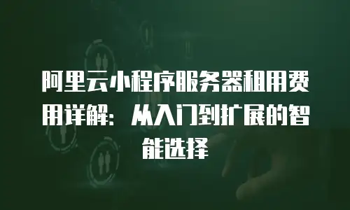 阿里云小程序服务器租用费用详解：从入门到扩展的智能选择