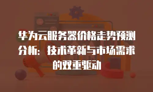 华为云服务器价格走势预测分析：技术革新与市场需求的双重驱动