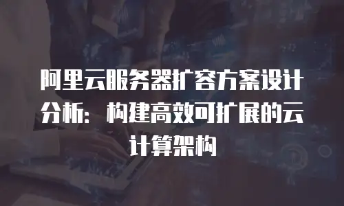 阿里云服务器扩容方案设计分析：构建高效可扩展的云计算架构