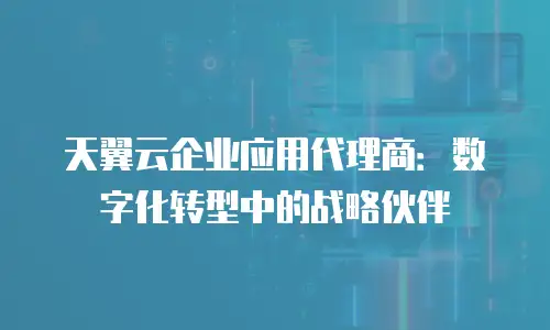 天翼云企业应用代理商：数字化转型中的战略伙伴
