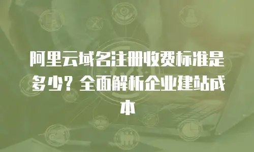 阿里云域名注册收费标准是多少？全面解析企业建站成本