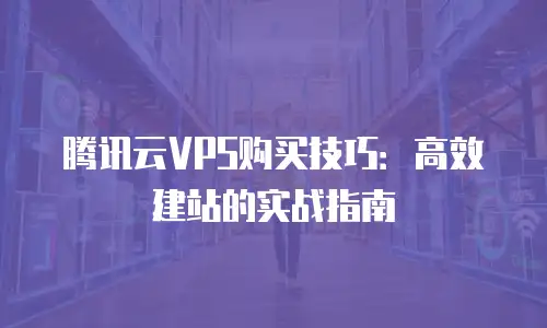 腾讯云VPS购买技巧：高效建站的实战指南