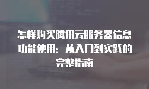 怎样购买腾讯云服务器信息功能使用：从入门到实践的完整指南
