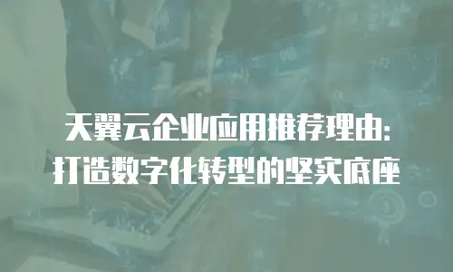 天翼云企业应用推荐理由：打造数字化转型的坚实底座