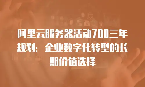 阿里云服务器活动700三年规划：企业数字化转型的长期价值选择
