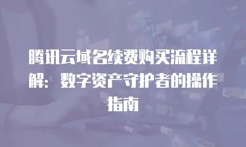 腾讯云域名续费购买流程详解：数字资产守护者的操作指南