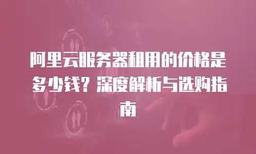 阿里云服务器租用的价格是多少钱？深度解析与选购指南