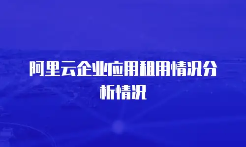 阿里云企业应用租用情况分析情况