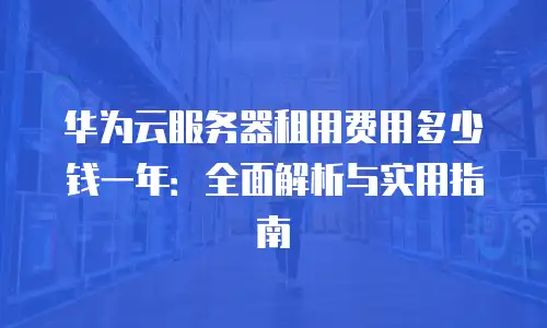 华为云服务器租用费用多少钱一年：全面解析与实用指南