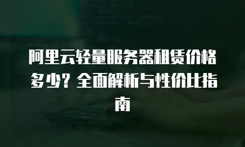 阿里云轻量服务器租赁价格多少？全面解析与性价比指南