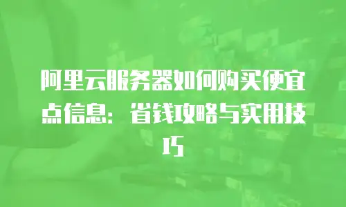 阿里云服务器如何购买便宜点信息：省钱攻略与实用技巧