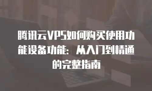 腾讯云VPS如何购买使用功能设备功能：从入门到精通的完整指南