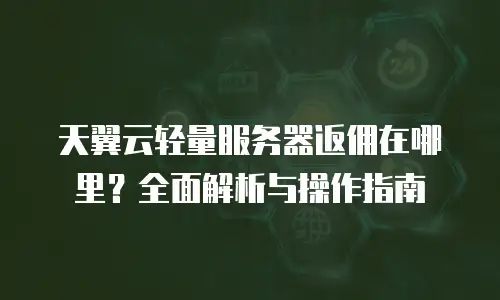 天翼云轻量服务器返佣在哪里？全面解析与操作指南
