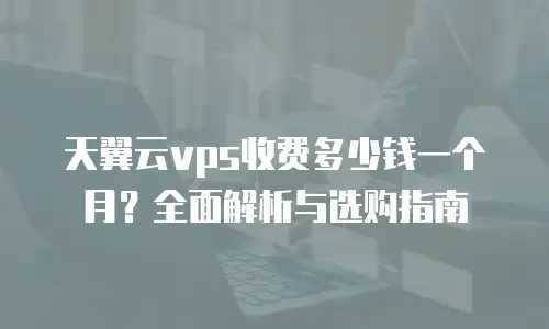 天翼云vps收费多少钱一个月？全面解析与选购指南