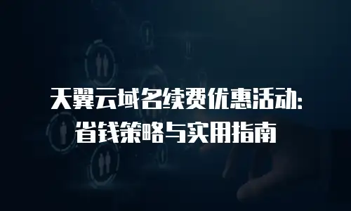 天翼云域名续费优惠活动：省钱策略与实用指南