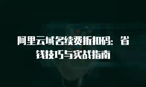 阿里云域名续费折扣码：省钱技巧与实战指南