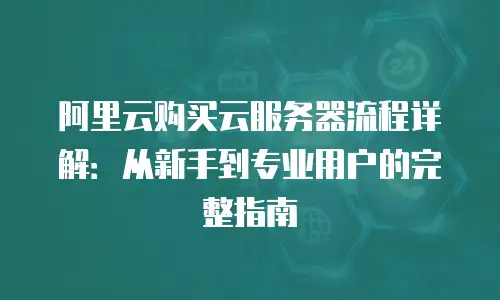 阿里云购买云服务器流程详解：从新手到专业用户的完整指南