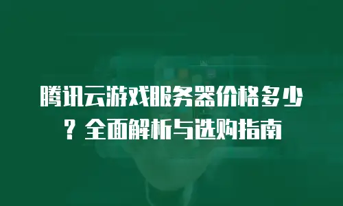 腾讯云游戏服务器价格多少？全面解析与选购指南