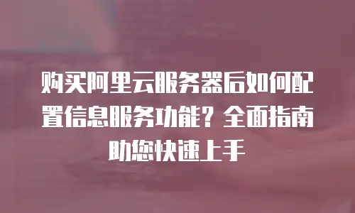 购买阿里云服务器后如何配置信息服务功能？全面指南助您快速上手