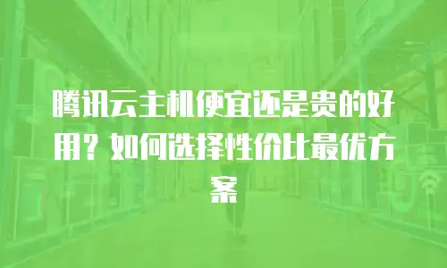腾讯云主机便宜还是贵的好用？如何选择性价比最优方案